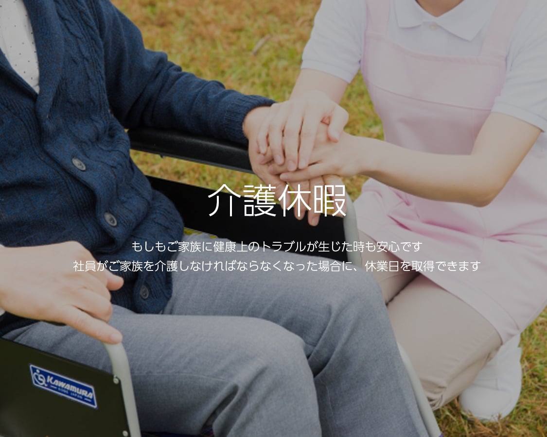 介護休暇 もしもご家族に健康上のトロブルが生じた時も安心です。社員がご家族を介護しなければならなくなった場合に、休業日を取得できます