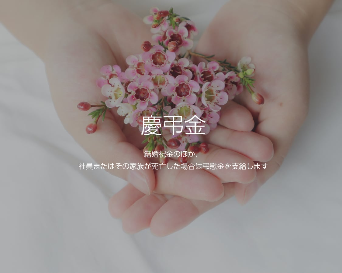 慶弔金 結婚祝金のほか、社員またはその家族が死亡した場合は弔慰金を支給します