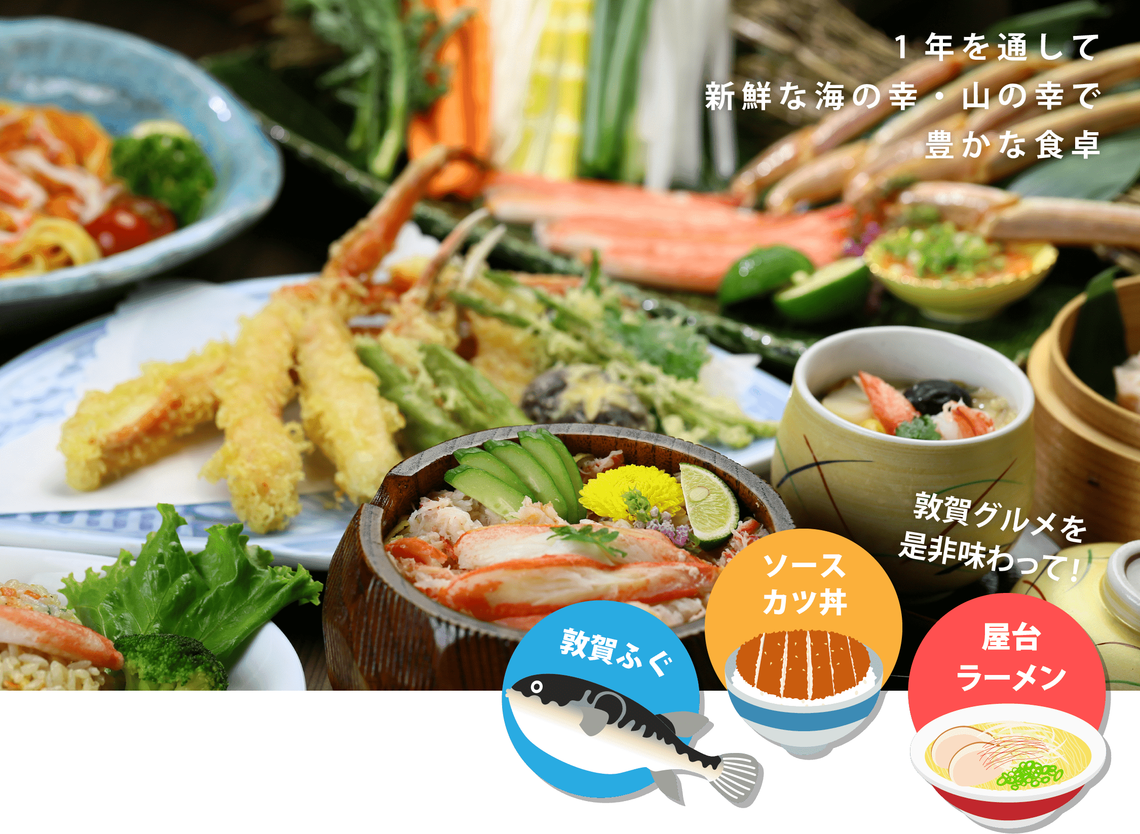 1年を通して新鮮な海の幸山の幸で豊かな食卓。敦賀ふぐ、ソースカツ丼、屋台ラーメン、敦賀グルメをぜひ味わって！