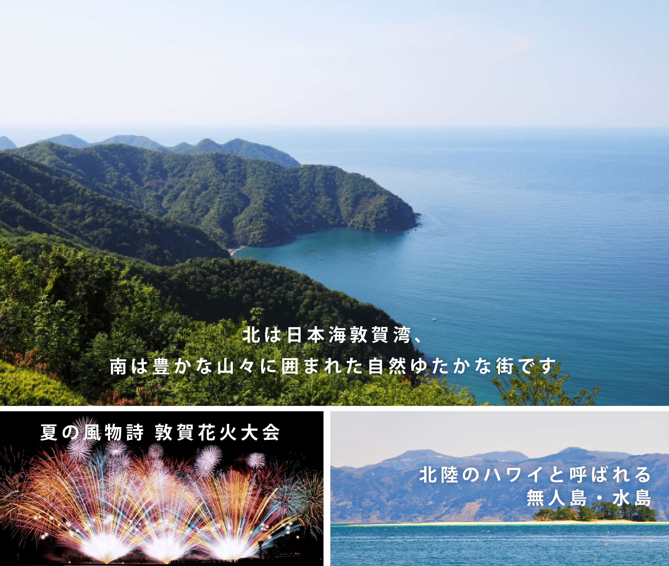 北は日本海敦賀湾、南は豊かな山々に囲まれた自然豊かな街です。夏の風物詩敦賀花火大会。北陸のハワイと呼ばれる無人島水島