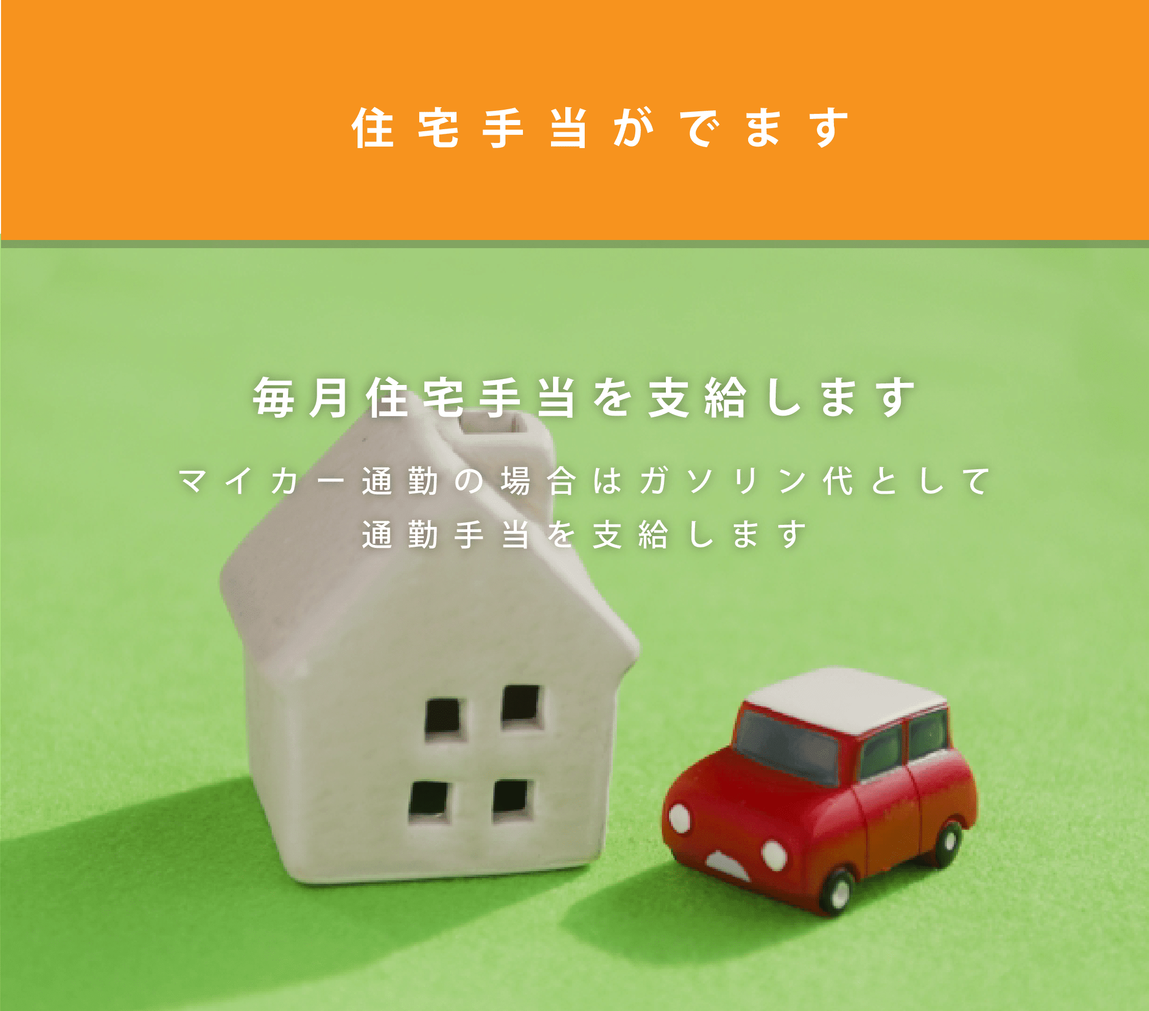毎月住宅手当を支給します。マイカー通勤の場合はガソリン代として通勤手当を支給します
